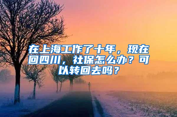 在上海工作了十年，现在回四川，社保怎么办？可以转回去吗？