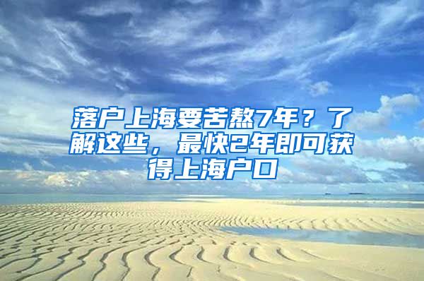 落户上海要苦熬7年？了解这些，最快2年即可获得上海户口