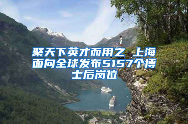 聚天下英才而用之 上海面向全球发布5157个博士后岗位