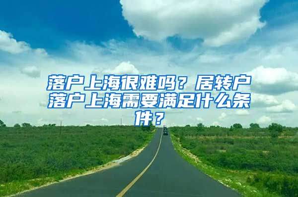 落户上海很难吗？居转户落户上海需要满足什么条件？