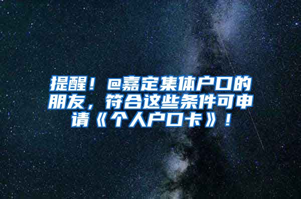 提醒！@嘉定集体户口的朋友，符合这些条件可申请《个人户口卡》！