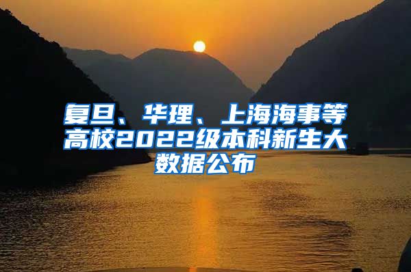 复旦、华理、上海海事等高校2022级本科新生大数据公布