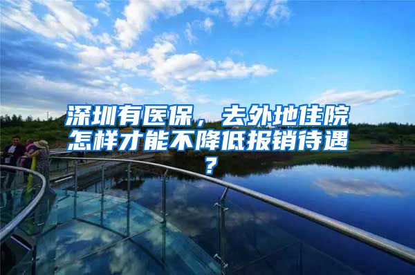 深圳有医保，去外地住院怎样才能不降低报销待遇？