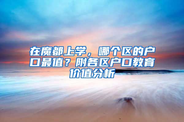 在魔都上学，哪个区的户口最值？附各区户口教育价值分析