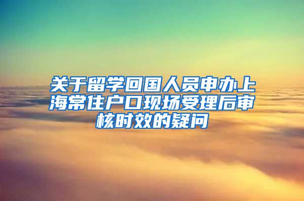 关于留学回国人员申办上海常住户口现场受理后审核时效的疑问