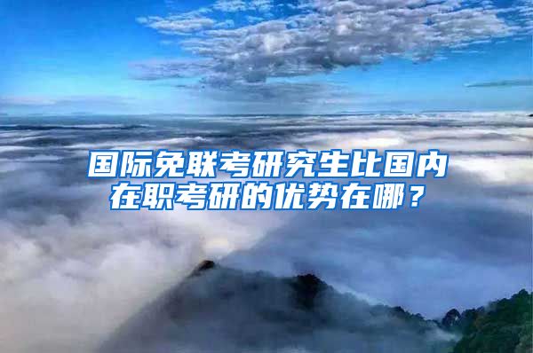 国际免联考研究生比国内在职考研的优势在哪？