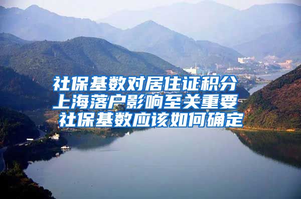 社保基数对居住证积分 上海落户影响至关重要 社保基数应该如何确定