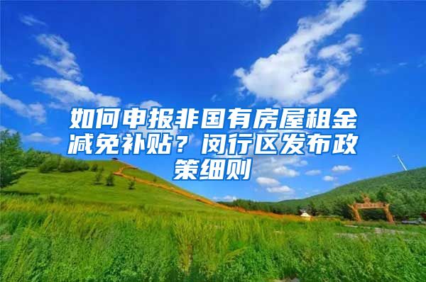 如何申报非国有房屋租金减免补贴？闵行区发布政策细则