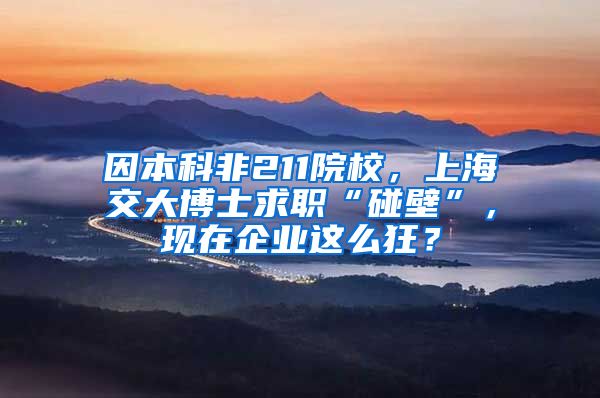 因本科非211院校，上海交大博士求职“碰壁”，现在企业这么狂？