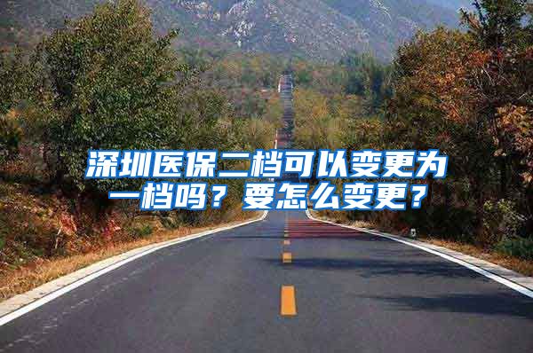 深圳医保二档可以变更为一档吗？要怎么变更？