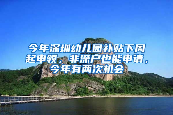 今年深圳幼儿园补贴下周起申领，非深户也能申请，今年有两次机会