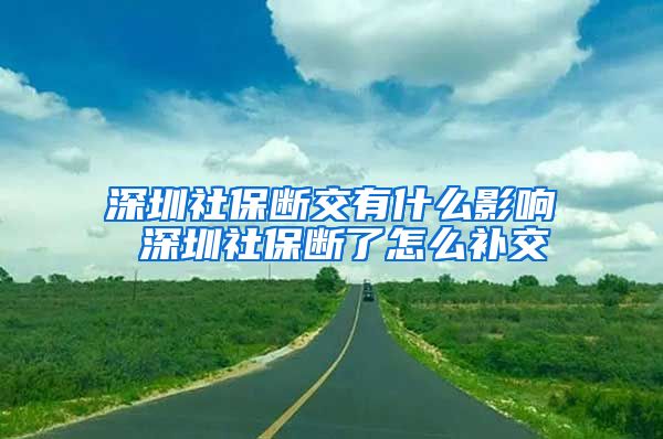 深圳社保断交有什么影响 深圳社保断了怎么补交