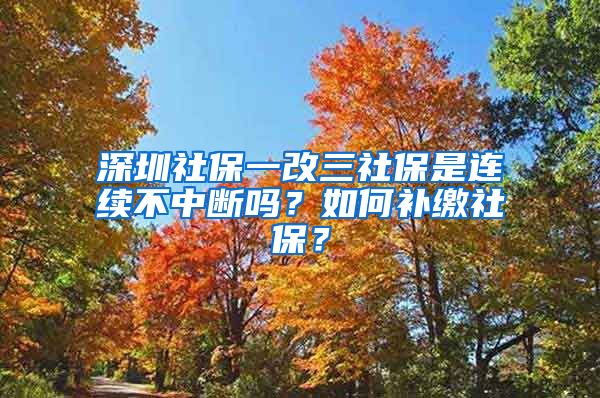 深圳社保一改三社保是连续不中断吗？如何补缴社保？