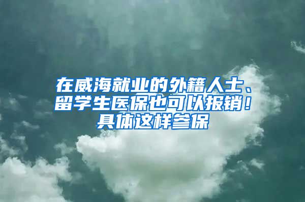 在威海就业的外籍人士、留学生医保也可以报销！具体这样参保