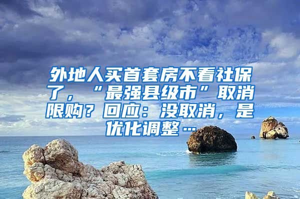 外地人买首套房不看社保了，“最强县级市”取消限购？回应：没取消，是优化调整…