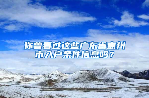 你曾看过这些广东省惠州市入户条件信息吗？