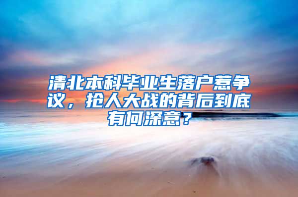 清北本科毕业生落户惹争议，抢人大战的背后到底有何深意？