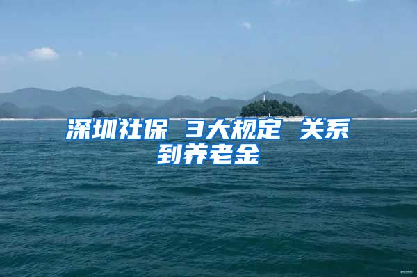 深圳社保 3大规定 关系到养老金