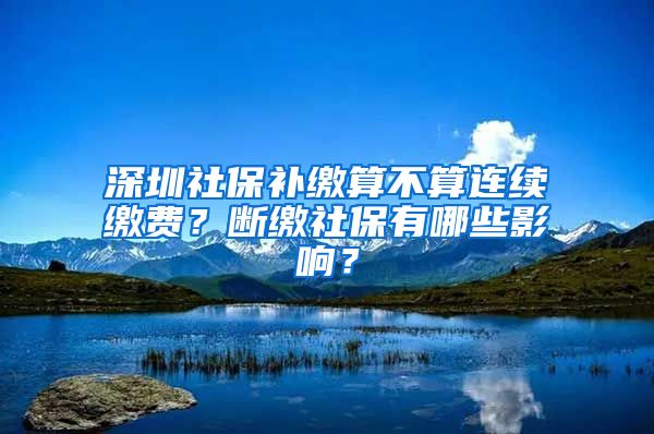 深圳社保补缴算不算连续缴费？断缴社保有哪些影响？