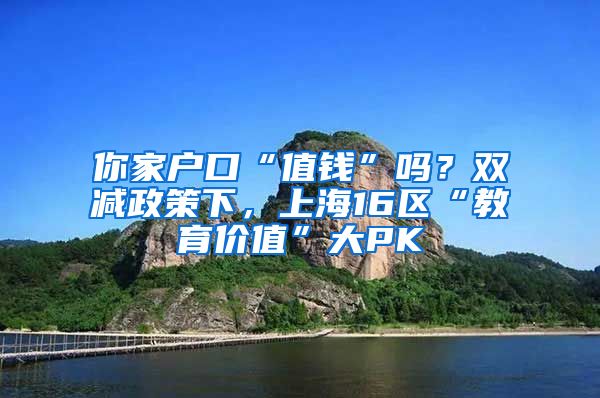 你家户口“值钱”吗？双减政策下，上海16区“教育价值”大PK