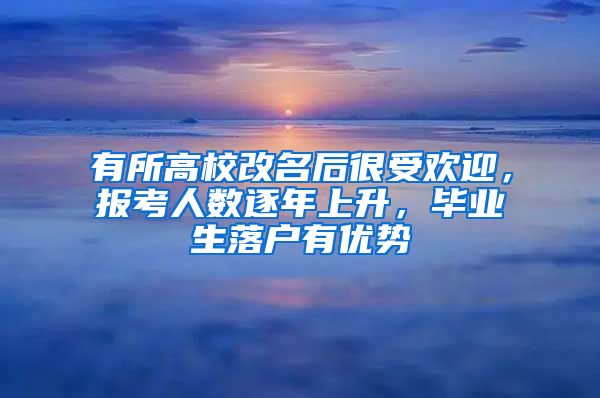 有所高校改名后很受欢迎，报考人数逐年上升，毕业生落户有优势