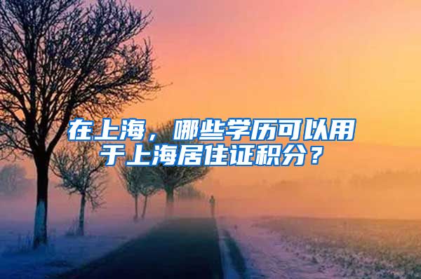 在上海，哪些学历可以用于上海居住证积分？