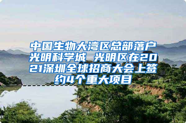 中国生物大湾区总部落户光明科学城 光明区在2021深圳全球招商大会上签约4个重大项目