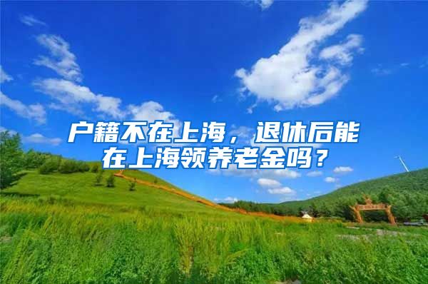 户籍不在上海，退休后能在上海领养老金吗？