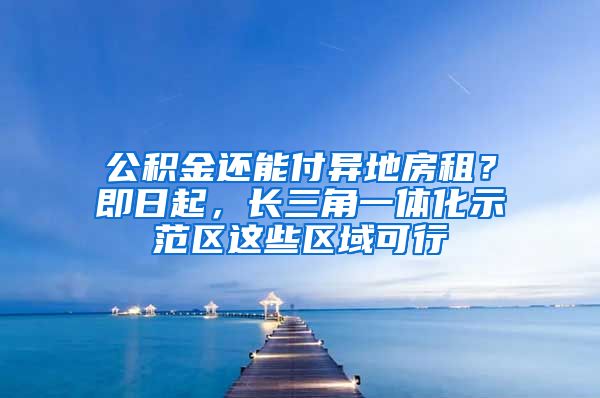 公积金还能付异地房租？即日起，长三角一体化示范区这些区域可行