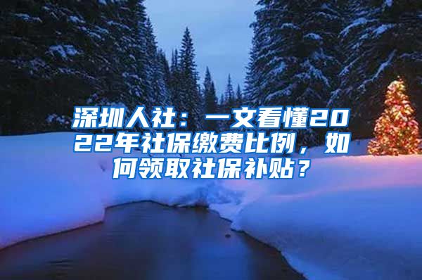 深圳人社：一文看懂2022年社保缴费比例，如何领取社保补贴？