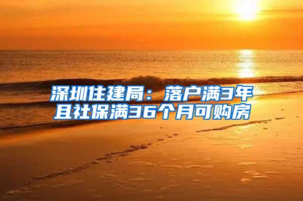 深圳住建局：落户满3年且社保满36个月可购房