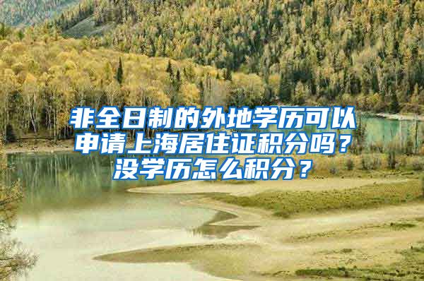 非全日制的外地学历可以申请上海居住证积分吗？没学历怎么积分？