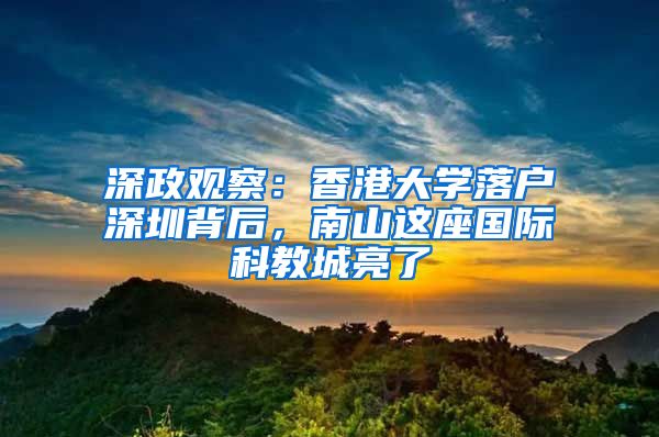 深政观察：香港大学落户深圳背后，南山这座国际科教城亮了
