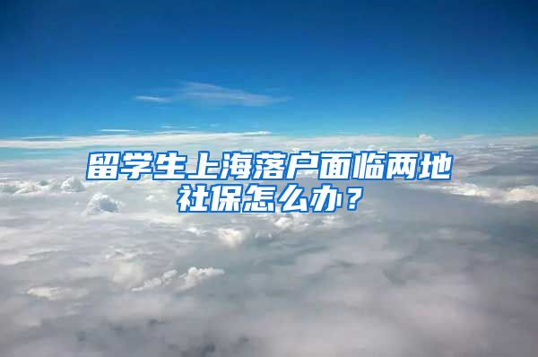 留学生上海落户面临两地社保怎么办？
