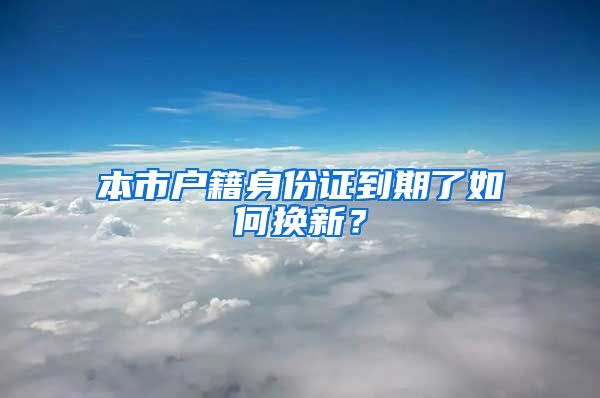 本市户籍身份证到期了如何换新？