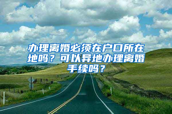 办理离婚必须在户口所在地吗？可以异地办理离婚手续吗？