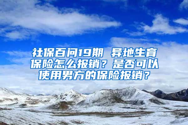 社保百问19期 异地生育保险怎么报销？是否可以使用男方的保险报销？