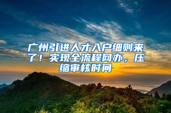 广州引进人才入户细则来了！实现全流程网办，压缩审核时间