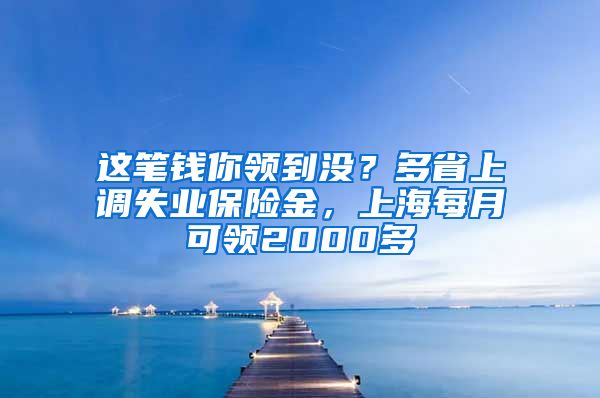 这笔钱你领到没？多省上调失业保险金，上海每月可领2000多