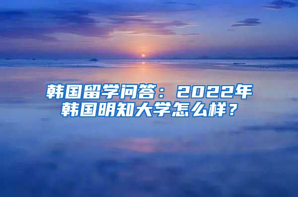 韩国留学问答：2022年韩国明知大学怎么样？