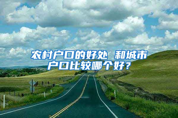 农村户口的好处 和城市户口比较哪个好？