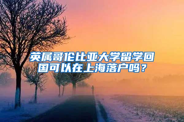 英属哥伦比亚大学留学回国可以在上海落户吗？
