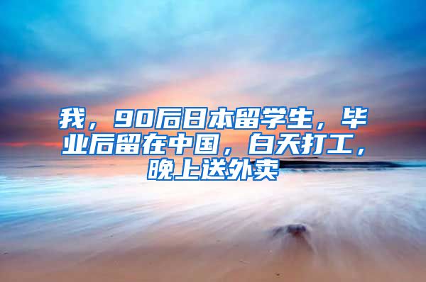 我，90后日本留学生，毕业后留在中国，白天打工，晚上送外卖