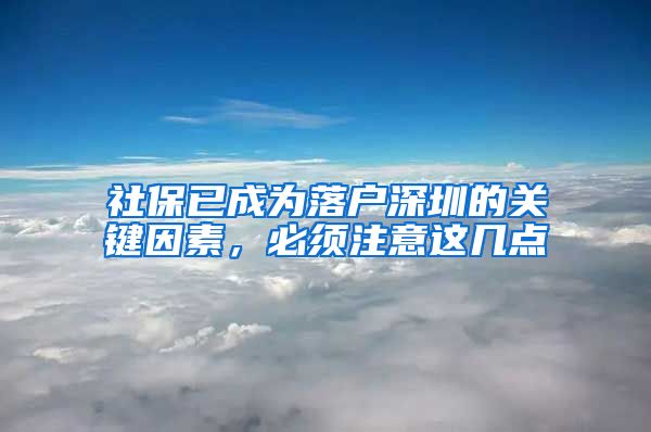 社保已成为落户深圳的关键因素，必须注意这几点