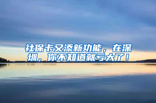 社保卡又添新功能，在深圳，你不知道就亏大了！