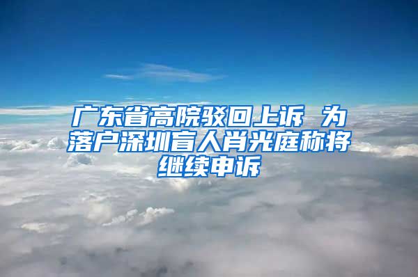 广东省高院驳回上诉 为落户深圳盲人肖光庭称将继续申诉