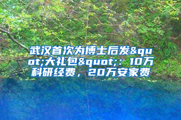 武汉首次为博士后发"大礼包"：10万科研经费，20万安家费