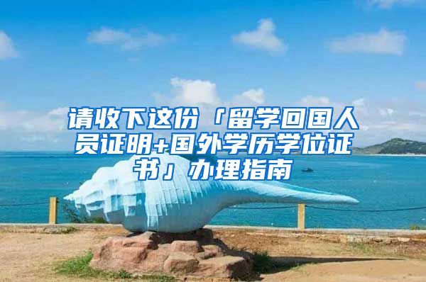 请收下这份「留学回国人员证明+国外学历学位证书」办理指南