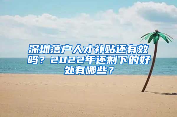 深圳落户人才补贴还有效吗？2022年还剩下的好处有哪些？