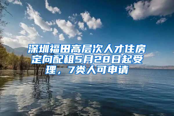 深圳福田高层次人才住房定向配租5月28日起受理，7类人可申请